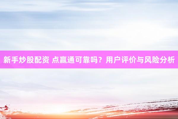 新手炒股配资 点嬴通可靠吗？用户评价与风险分析
