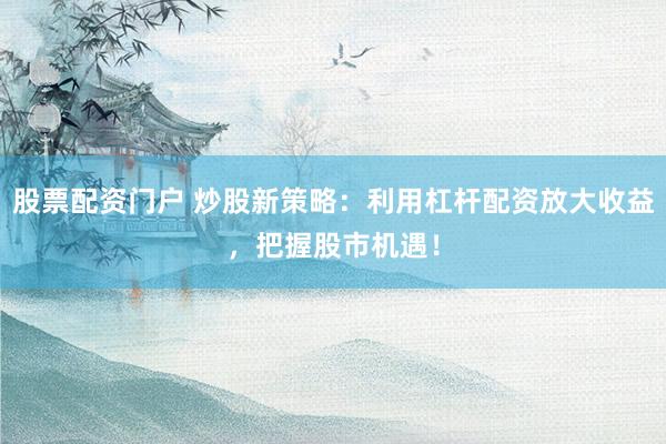 股票配资门户 炒股新策略：利用杠杆配资放大收益，把握股市机遇！