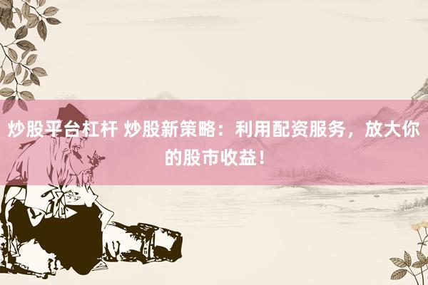 炒股平台杠杆 炒股新策略：利用配资服务，放大你的股市收益！