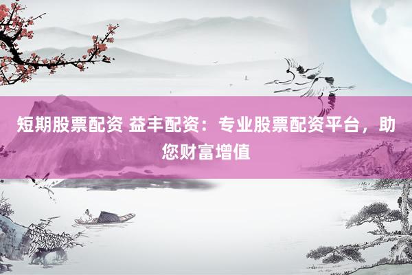短期股票配资 益丰配资：专业股票配资平台，助您财富增值