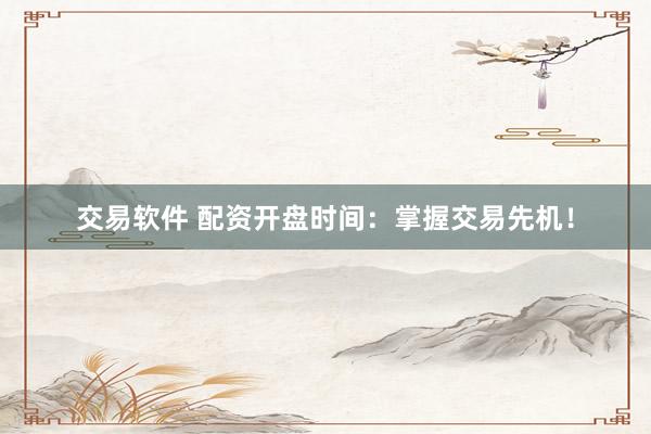 交易软件 配资开盘时间:掌握交易先机!