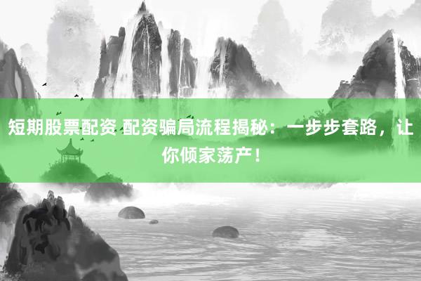 短期股票配资 配资骗局流程揭秘:一步步套路,让你倾家荡产!