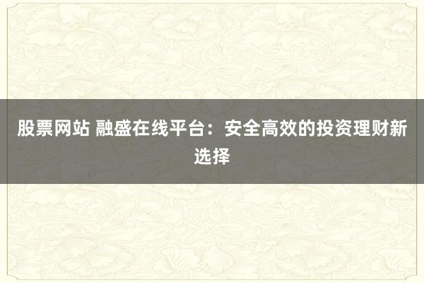 股票网站 融盛在线平台:安全高效的投资理财新选择
