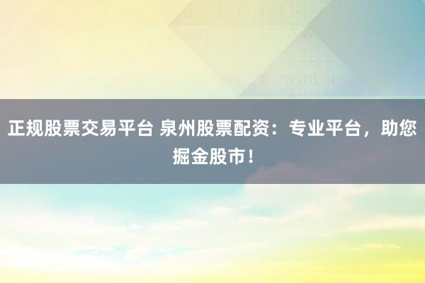 正规股票交易平台 泉州股票配资:专业平台,助您掘金股市!