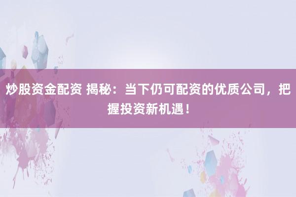 炒股资金配资 揭秘:当下仍可配资的优质公司,把握投资新机遇!