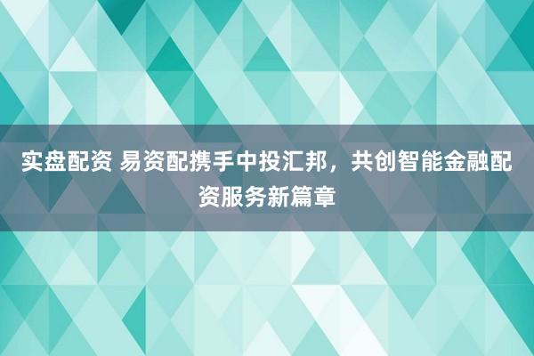 实盘配资 易资配携手中投汇邦，共创智能金融配资服务新篇章