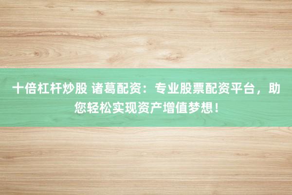 十倍杠杆炒股 诸葛配资:专业股票配资平台,助您轻松实现资产增值梦想!