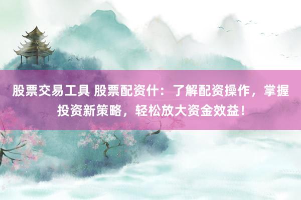 股票交易工具 股票配资什:了解配资操作,掌握投资新策略,轻松放大资金效益!