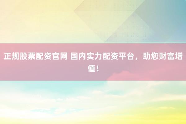 正规股票配资官网 国内实力配资平台,助您财富增值!