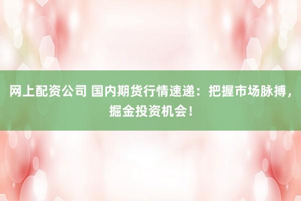 网上配资公司 国内期货行情速递:把握市场脉搏,掘金投资机会!