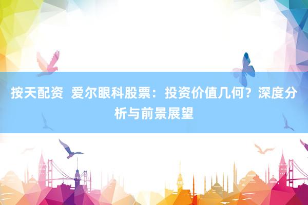 按天配资  爱尔眼科股票：投资价值几何？深度分析与前景展望