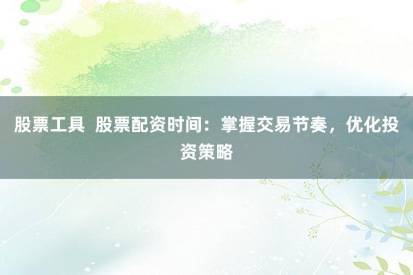 股票工具 股票配资时间:掌握交易节奏,优化投资策略