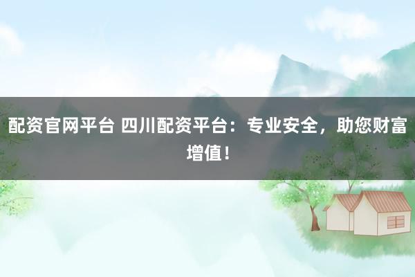 配资官网平台 四川配资平台：专业安全，助您财富增值！