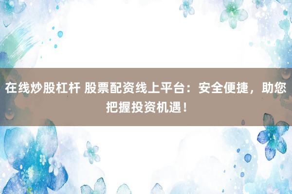 在线炒股杠杆 股票配资线上平台:安全便捷,助您把握投资机遇!