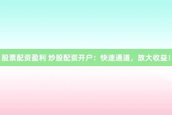 股票配资盈利 炒股配资开户：快速通道，放大收益！