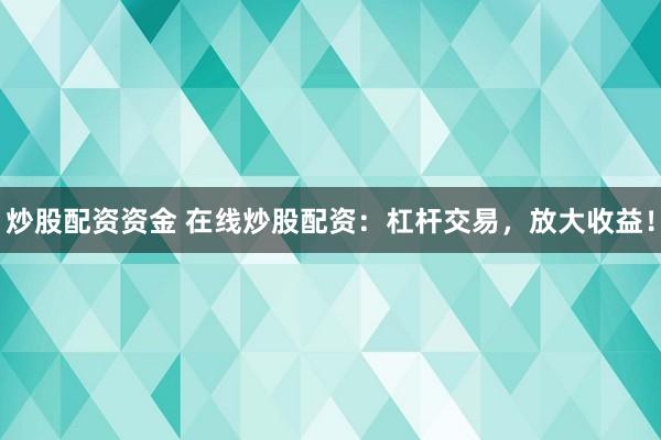 炒股配资资金 在线炒股配资：杠杆交易，放大收益！