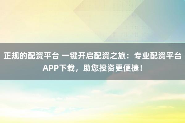 正规的配资平台 一键开启配资之旅:专业配资平台APP下载,助您投资更便捷!