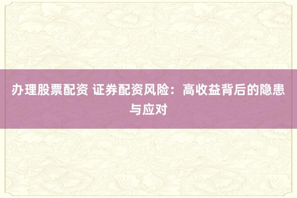 办理股票配资 证券配资风险:高收益背后的隐患与应对