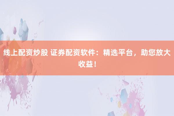 线上配资炒股 证券配资软件:精选平台,助您放大收益!