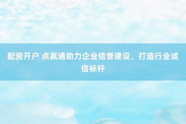 配资开户 点嬴通助力企业信誉建设,打造行业诚信标杆