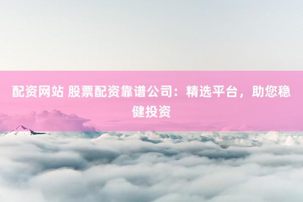 配资网站 股票配资靠谱公司:精选平台,助您稳健投资