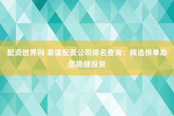 配资世界网 靠谱配资公司排名查询:精选榜单助您稳健投资