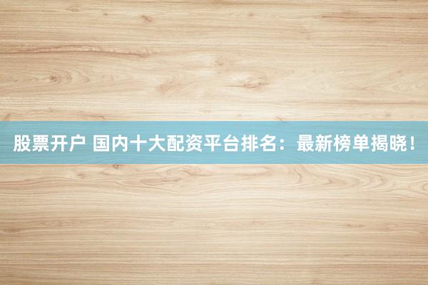 股票开户 国内十大配资平台排名：最新榜单揭晓！