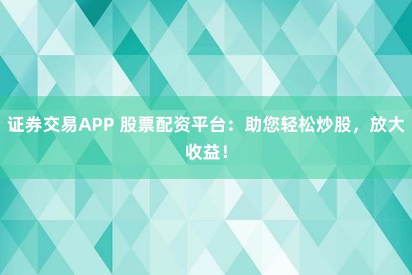 证券交易APP 股票配资平台：助您轻松炒股，放大收益！