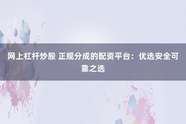 网上杠杆炒股 正规分成的配资平台：优选安全可靠之选