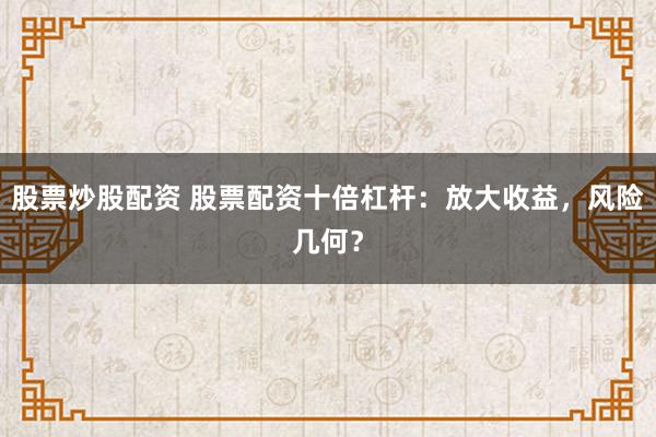 股票炒股配资 股票配资十倍杠杆：放大收益，风险几何？
