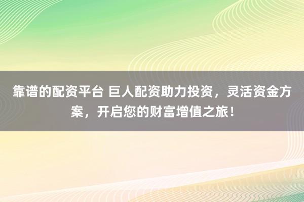 靠谱的配资平台 巨人配资助力投资，灵活资金方案，开启您的财富增值之旅！