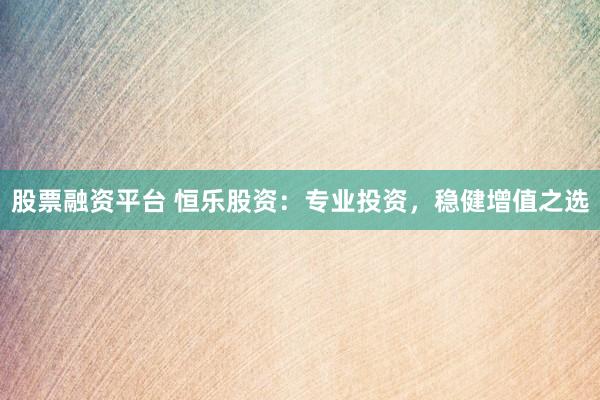 股票融资平台 恒乐股资：专业投资，稳健增值之选