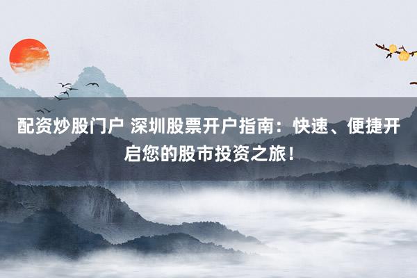 配资炒股门户 深圳股票开户指南:快速、便捷开启您的股市投资之旅!