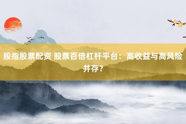 股指股票配资 股票百倍杠杆平台：高收益与高风险并存？