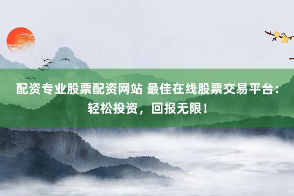 配资专业股票配资网站 最佳在线股票交易平台：轻松投资，回报无限！