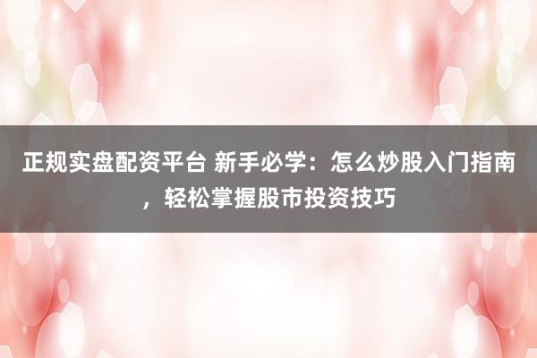 正规实盘配资平台 新手必学:怎么炒股入门指南,轻松掌握股市投资技巧