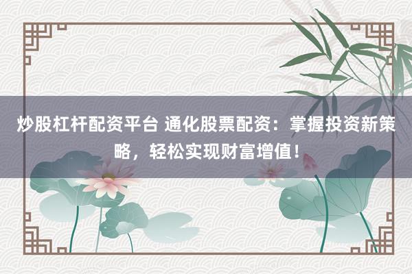 炒股杠杆配资平台 通化股票配资:掌握投资新策略,轻松实现财富增值!