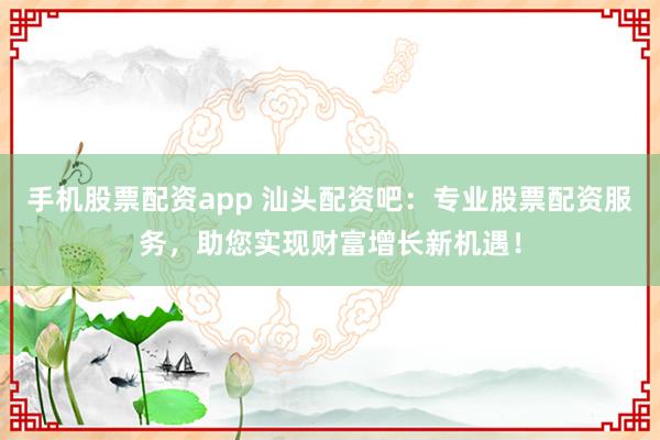 手机股票配资app 汕头配资吧:专业股票配资服务,助您实现财富增长新机遇!