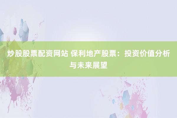 炒股股票配资网站 保利地产股票:投资价值分析与未来展望