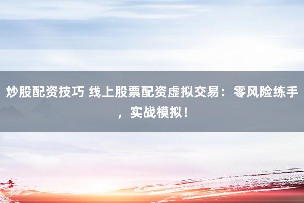 炒股配资技巧 线上股票配资虚拟交易：零风险练手，实战模拟！