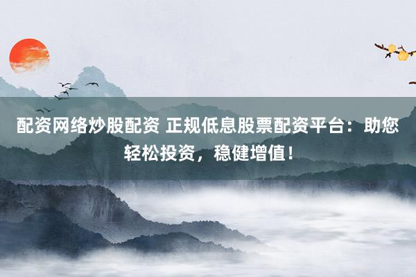 配资网络炒股配资 正规低息股票配资平台：助您轻松投资，稳健增值！
