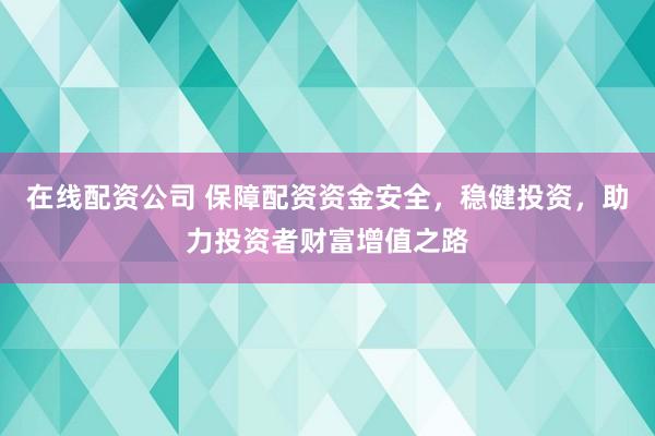 在线配资公司 保障配资资金安全，稳健投资，助力投资者财富增值之路