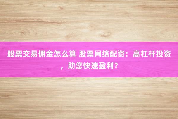 股票交易佣金怎么算 股票网络配资:高杠杆投资,助您快速盈利?