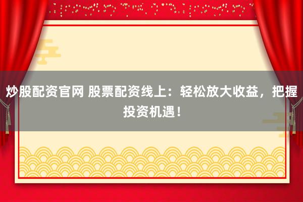 炒股配资官网 股票配资线上：轻松放大收益，把握投资机遇！