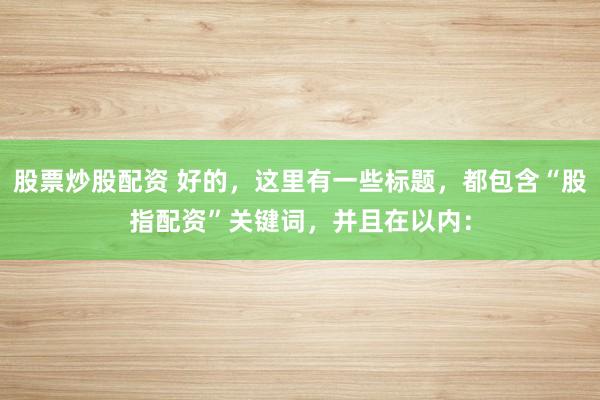 股票炒股配资 好的,这里有一些标题,都包含“股指配资”关键词,并且在以内: