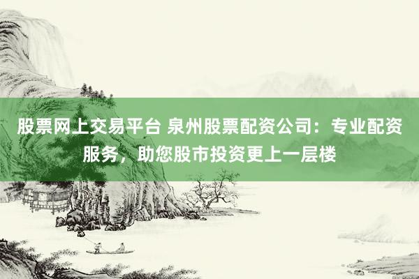 股票网上交易平台 泉州股票配资公司：专业配资服务，助您股市投资更上一层楼
