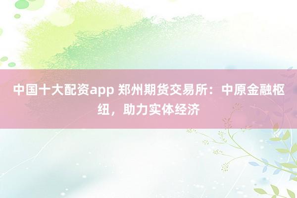 中国十大配资app 郑州期货交易所:中原金融枢纽,助力实体经济