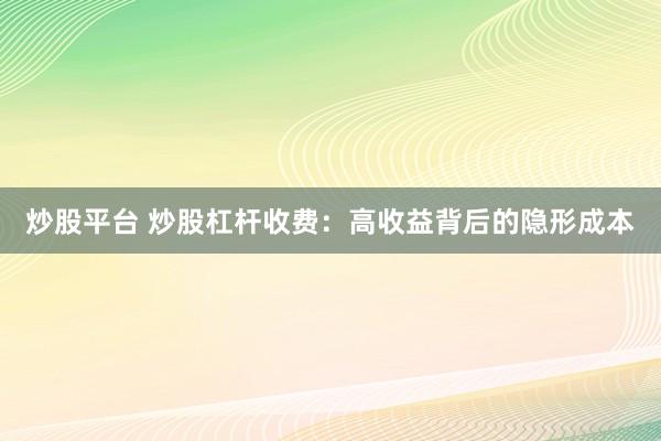 炒股平台 炒股杠杆收费：高收益背后的隐形成本