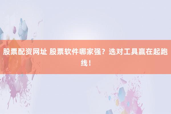 股票配资网址 股票软件哪家强？选对工具赢在起跑线！