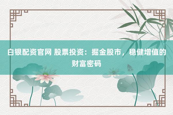 白银配资官网 股票投资：掘金股市，稳健增值的财富密码